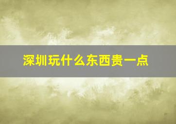 深圳玩什么东西贵一点