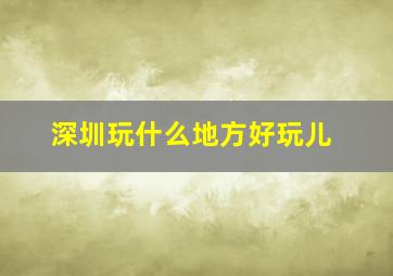 深圳玩什么地方好玩儿