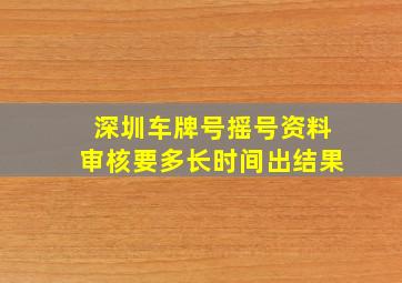 深圳车牌号摇号资料审核要多长时间出结果