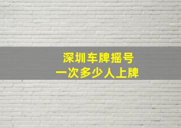 深圳车牌摇号一次多少人上牌