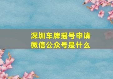 深圳车牌摇号申请微信公众号是什么