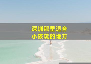 深圳那里适合小孩玩的地方