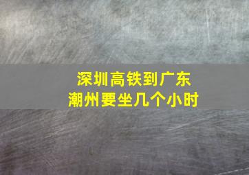 深圳高铁到广东潮州要坐几个小时