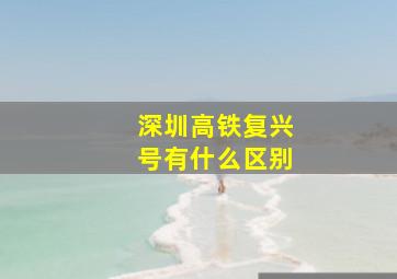 深圳高铁复兴号有什么区别