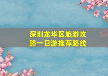 深圳龙华区旅游攻略一日游推荐路线