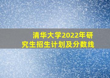 清华大学2022年研究生招生计划及分数线