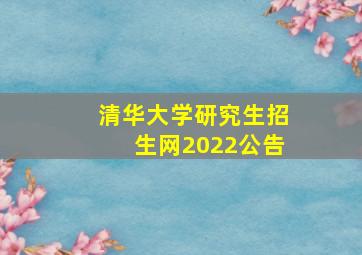 清华大学研究生招生网2022公告