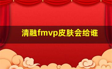 清融fmvp皮肤会给谁