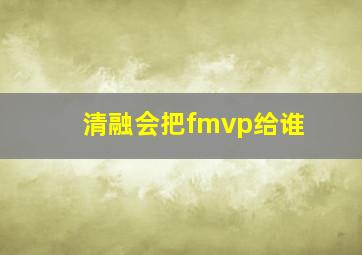 清融会把fmvp给谁