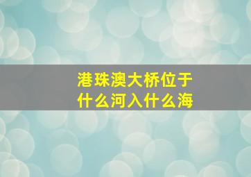 港珠澳大桥位于什么河入什么海