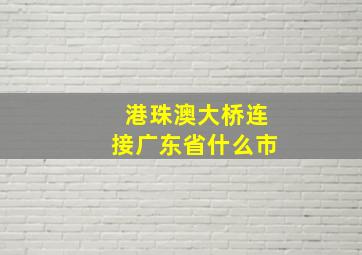 港珠澳大桥连接广东省什么市