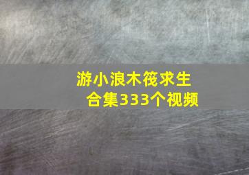 游小浪木筏求生合集333个视频