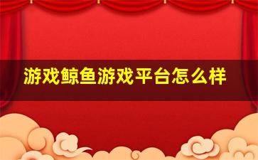 游戏鲸鱼游戏平台怎么样