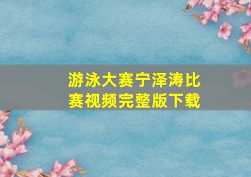 游泳大赛宁泽涛比赛视频完整版下载