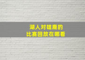 湖人对雄鹿的比赛回放在哪看