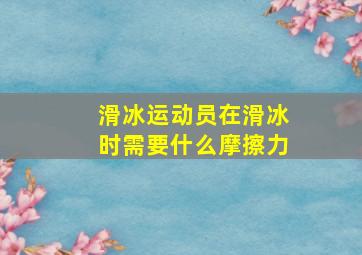 滑冰运动员在滑冰时需要什么摩擦力