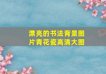 漂亮的书法背景图片青花瓷高清大图