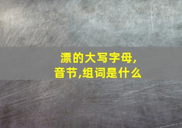 漂的大写字母,音节,组词是什么