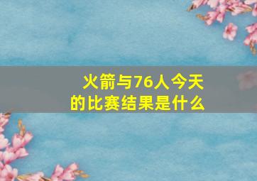 火箭与76人今天的比赛结果是什么