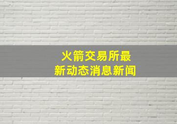 火箭交易所最新动态消息新闻