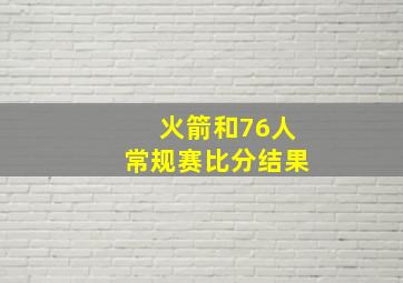 火箭和76人常规赛比分结果