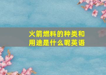 火箭燃料的种类和用途是什么呢英语