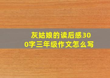 灰姑娘的读后感300字三年级作文怎么写