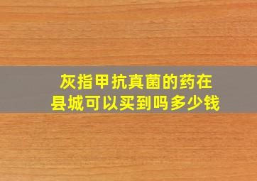 灰指甲抗真菌的药在县城可以买到吗多少钱