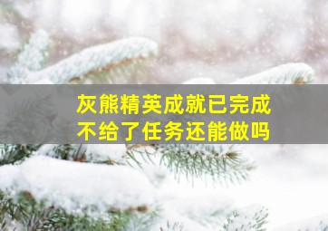 灰熊精英成就已完成不给了任务还能做吗