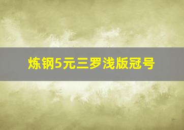 炼钢5元三罗浅版冠号