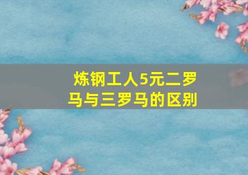 炼钢工人5元二罗马与三罗马的区别