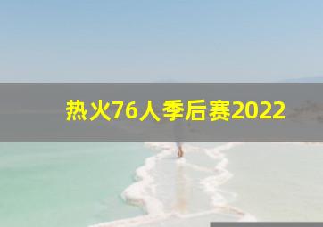 热火76人季后赛2022