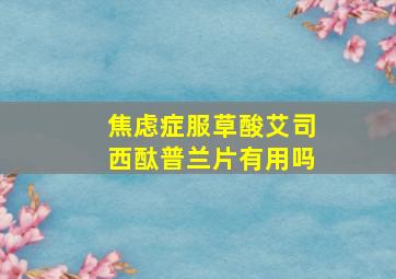 焦虑症服草酸艾司西酞普兰片有用吗