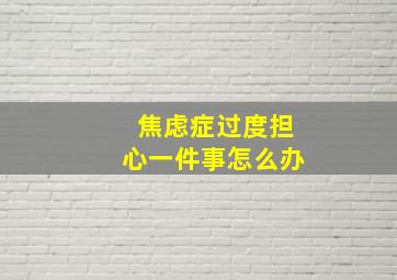 焦虑症过度担心一件事怎么办