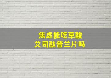 焦虑能吃草酸艾司酞普兰片吗