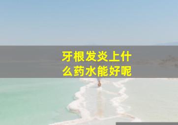 牙根发炎上什么药水能好呢