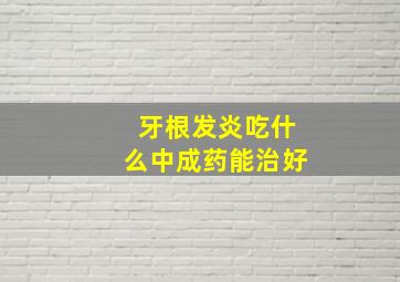 牙根发炎吃什么中成药能治好