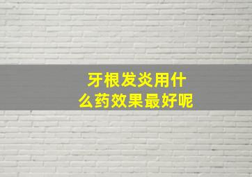 牙根发炎用什么药效果最好呢