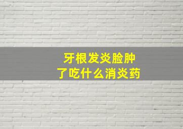 牙根发炎脸肿了吃什么消炎药