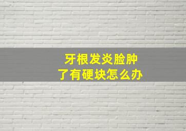 牙根发炎脸肿了有硬块怎么办