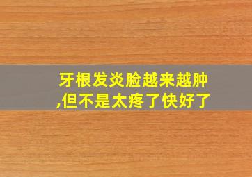 牙根发炎脸越来越肿,但不是太疼了快好了