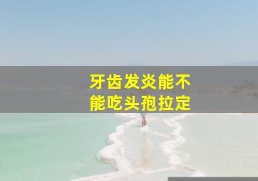 牙齿发炎能不能吃头孢拉定