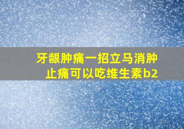 牙龈肿痛一招立马消肿止痛可以吃维生素b2