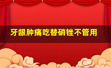 牙龈肿痛吃替硝锉不管用