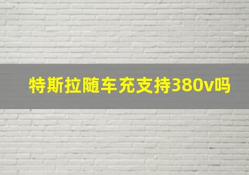 特斯拉随车充支持380v吗