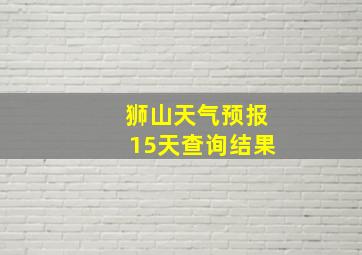 狮山天气预报15天查询结果