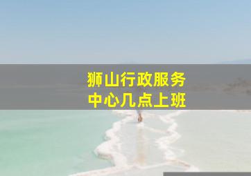 狮山行政服务中心几点上班