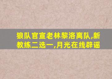 狼队官宣老林黎洛离队,新教练二选一,月光在线辟谣