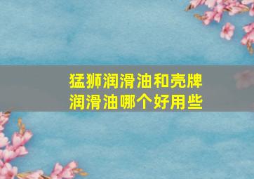 猛狮润滑油和壳牌润滑油哪个好用些