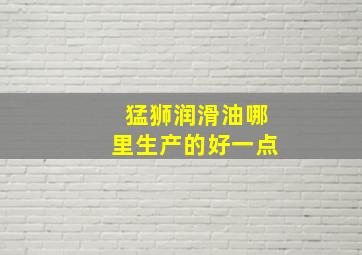 猛狮润滑油哪里生产的好一点